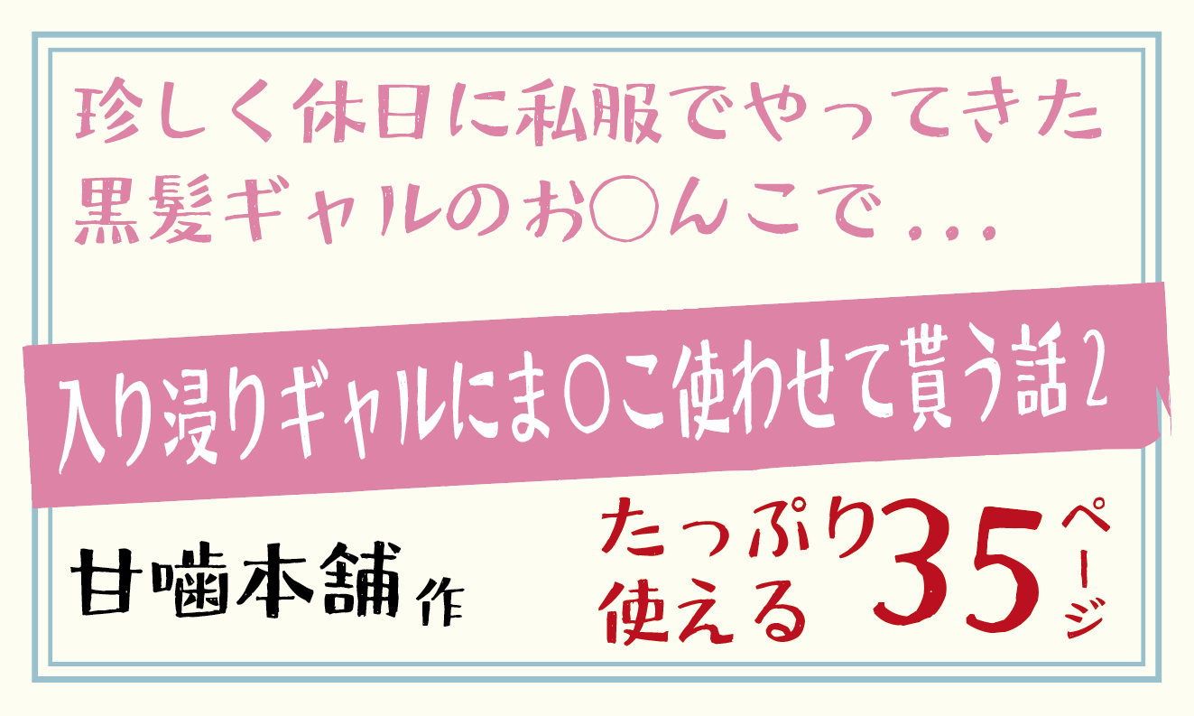 珍しく休日に私服でやってきた黒髪ギャルのお◯んこで...入り浸りギャルにま〇こ使わせて貰う話2・甘噛本舗